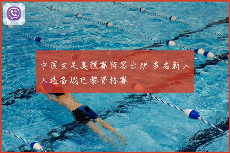 中国女足奥预赛阵容出炉 多名新人入选备战巴黎资格赛